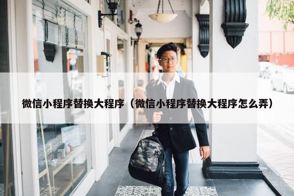 微信小程序替换大程序（微信小程序替换大程序怎么弄）