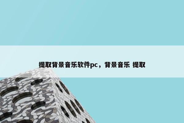 提取背景音乐软件pc，背景音乐 提取