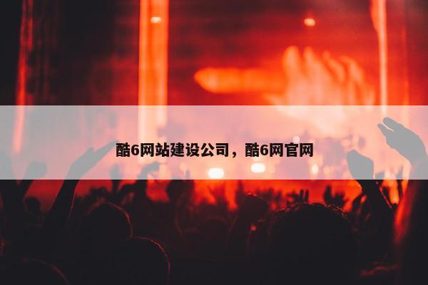 酷6网站建设公司，酷6网官网