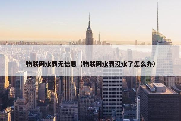 物联网水表无信息（物联网水表没水了怎么办）