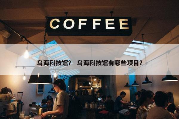 乌海科技馆？ 乌海科技馆有哪些项目？