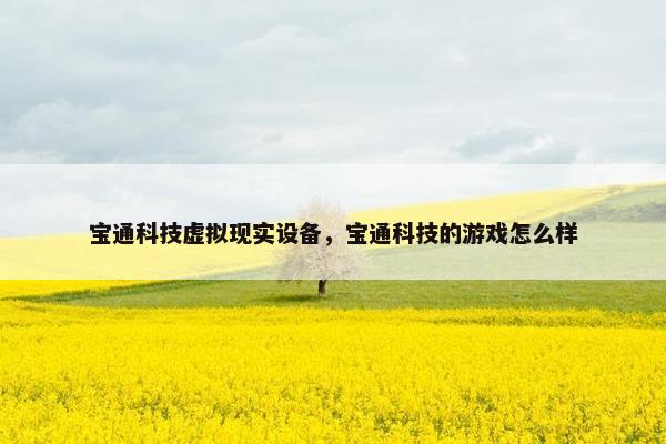 宝通科技虚拟现实设备，宝通科技的游戏怎么样