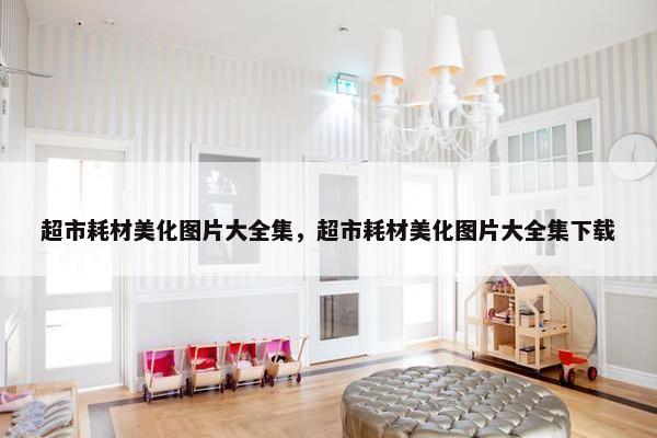 超市耗材美化图片大全集，超市耗材美化图片大全集下载