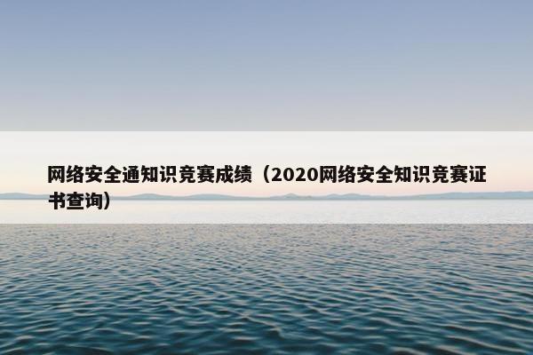 网络安全通知识竞赛成绩（2020网络安全知识竞赛证书查询）