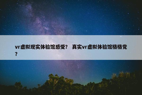 vr虚拟现实体验馆感受？ 真实vr虚拟体验馆格格党？