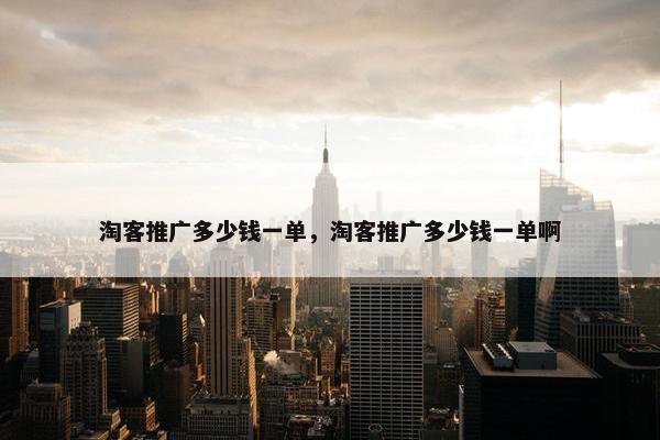 淘客推广多少钱一单，淘客推广多少钱一单啊