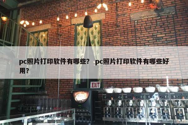 pc照片打印软件有哪些？ pc照片打印软件有哪些好用？