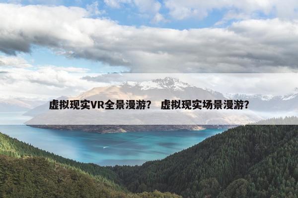 虚拟现实VR全景漫游？ 虚拟现实场景漫游？