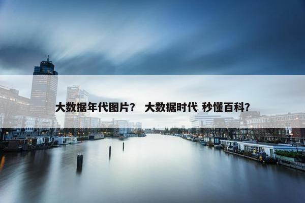 大数据年代图片？ 大数据时代 秒懂百科？