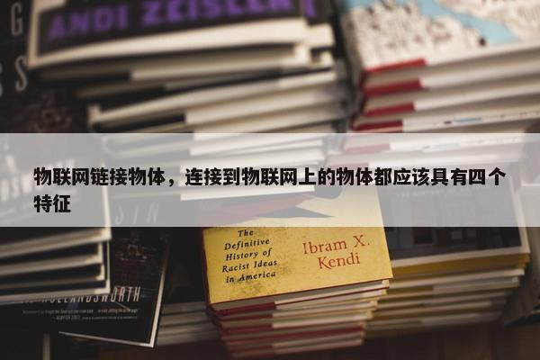 物联网链接物体，连接到物联网上的物体都应该具有四个特征