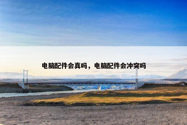 电脑配件会真吗，电脑配件会冲突吗