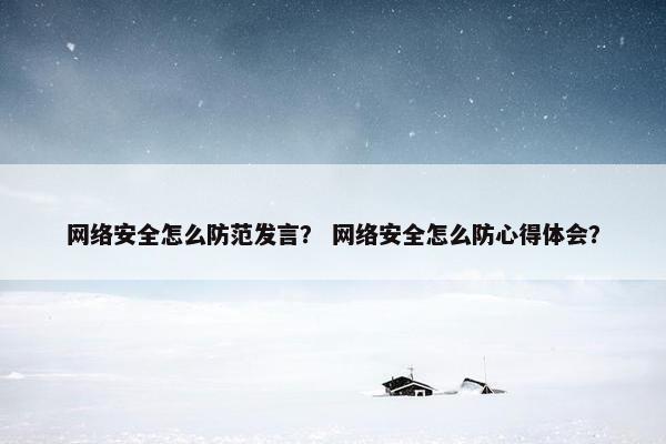 网络安全怎么防范发言？ 网络安全怎么防心得体会？
