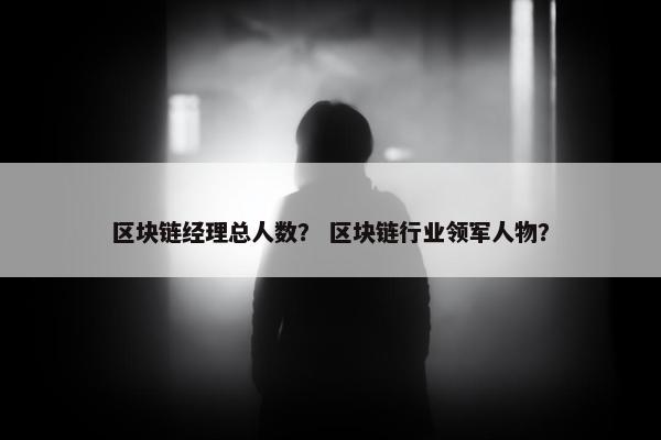 区块链经理总人数？ 区块链行业领军人物？