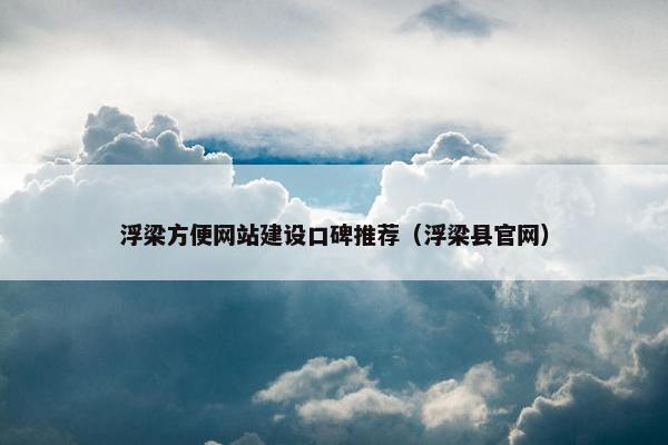 浮梁方便网站建设口碑推荐（浮梁县官网）