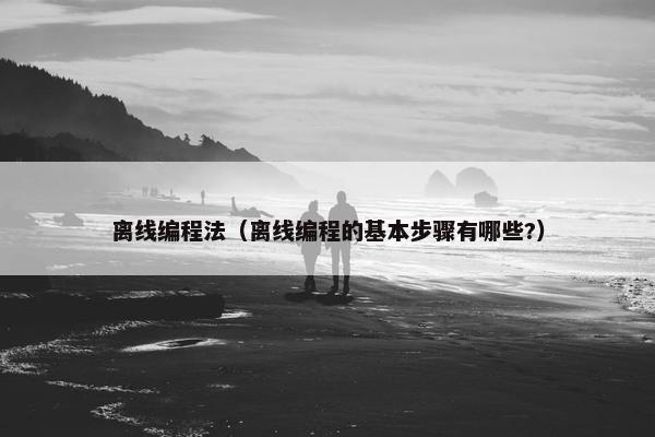 离线编程法（离线编程的基本步骤有哪些?）