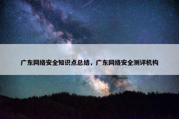 广东网络安全知识点总结，广东网络安全测评机构