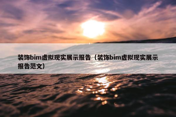 装饰bim虚拟现实展示报告（装饰bim虚拟现实展示报告范文）