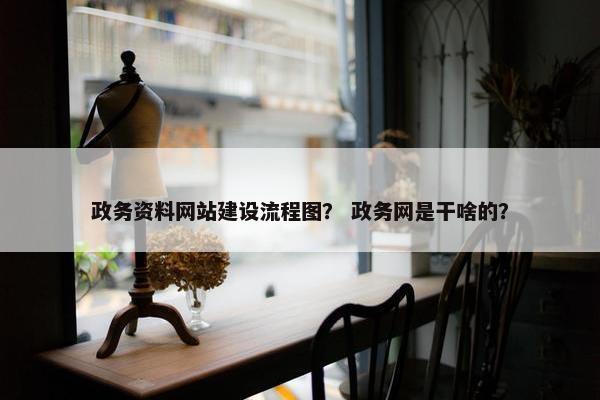 政务资料网站建设流程图？ 政务网是干啥的？