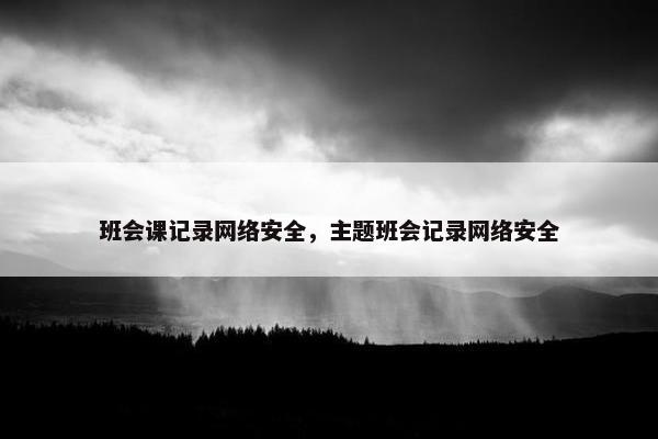 班会课记录网络安全，主题班会记录网络安全