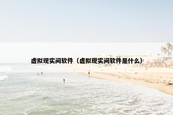 虚拟现实间软件（虚拟现实间软件是什么）