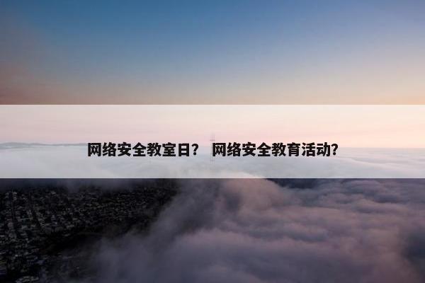 网络安全教室日？ 网络安全教育活动？