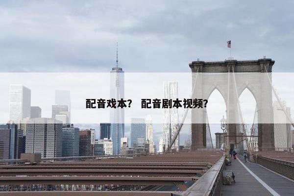 配音戏本？ 配音剧本视频？