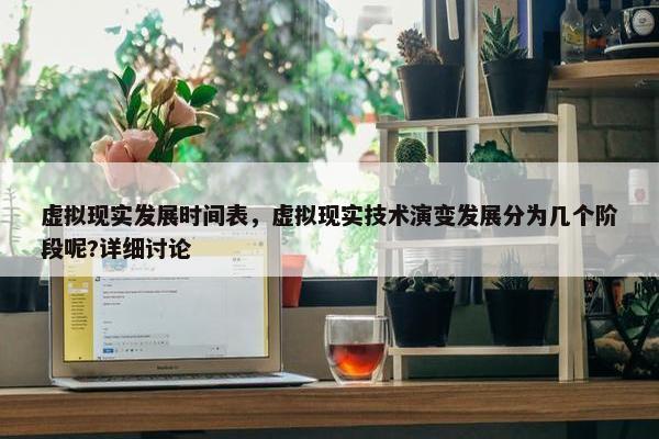 虚拟现实发展时间表，虚拟现实技术演变发展分为几个阶段呢?详细讨论