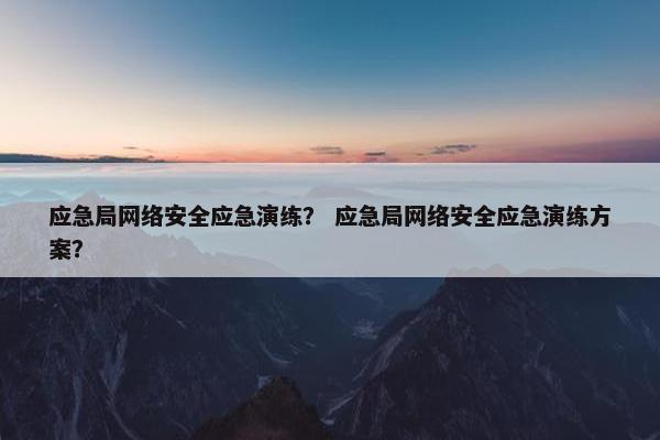 应急局网络安全应急演练？ 应急局网络安全应急演练方案？