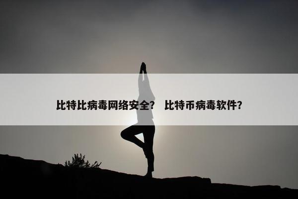 比特比病毒网络安全？ 比特币病毒软件？
