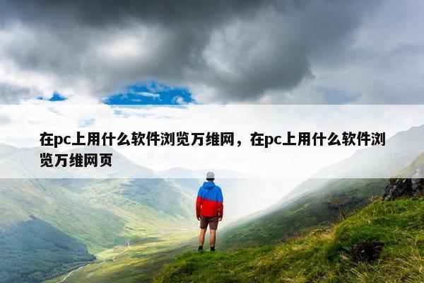 在pc上用什么软件浏览万维网，在pc上用什么软件浏览万维网页