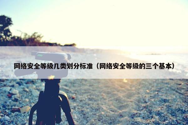 网络安全等级几类划分标准（网络安全等级的三个基本）