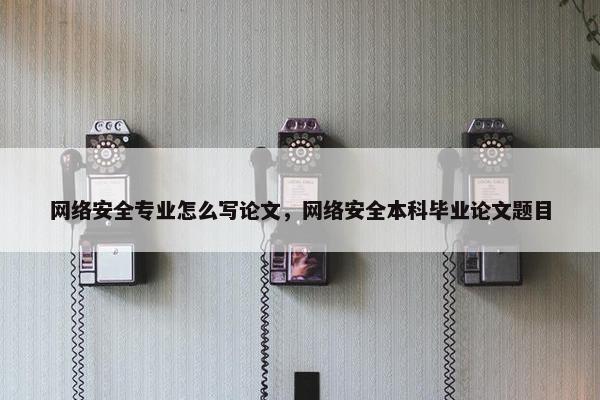 网络安全专业怎么写论文，网络安全本科毕业论文题目
