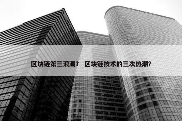 区块链第三浪潮？ 区块链技术的三次热潮？