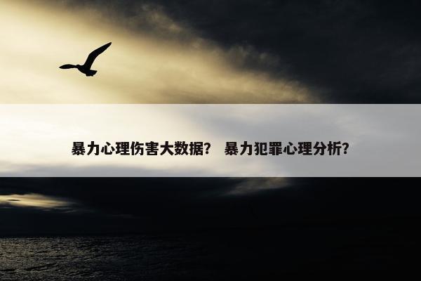 暴力心理伤害大数据？ 暴力犯罪心理分析？
