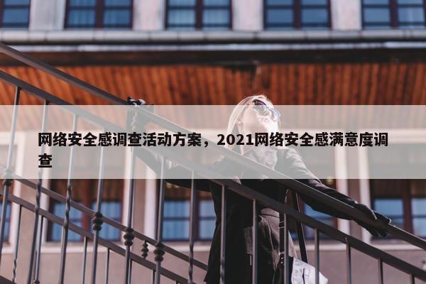 网络安全感调查活动方案，2021网络安全感满意度调查