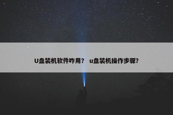 U盘装机软件咋用？ u盘装机操作步骤？