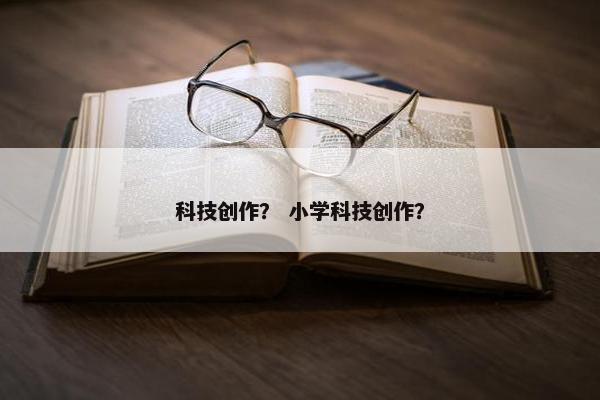 科技创作？ 小学科技创作？