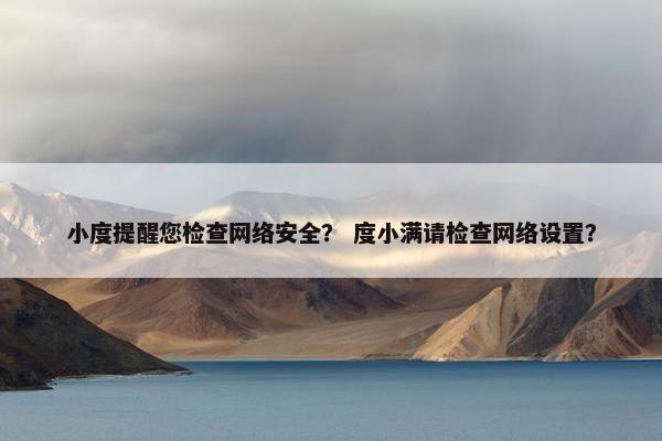 小度提醒您检查网络安全？ 度小满请检查网络设置？