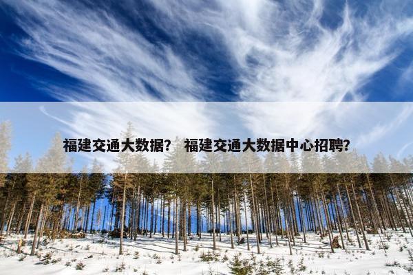 福建交通大数据？ 福建交通大数据中心招聘？