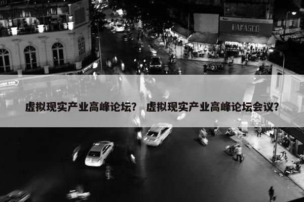 虚拟现实产业高峰论坛？ 虚拟现实产业高峰论坛会议？
