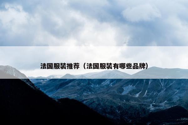 法国服装推荐（法国服装有哪些品牌）