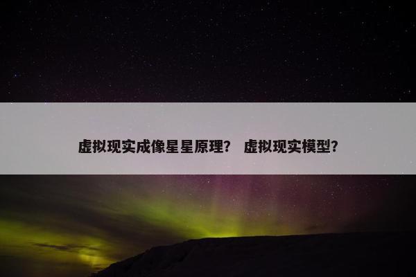 虚拟现实成像星星原理？ 虚拟现实模型？