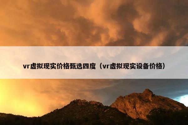 vr虚拟现实价格甄选四度（vr虚拟现实设备价格）