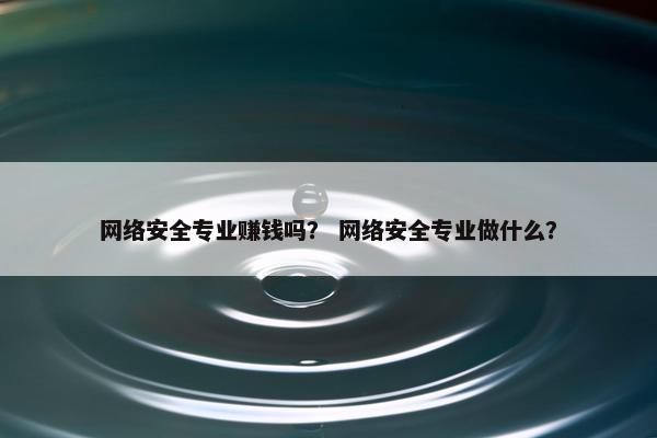 网络安全专业赚钱吗？ 网络安全专业做什么？