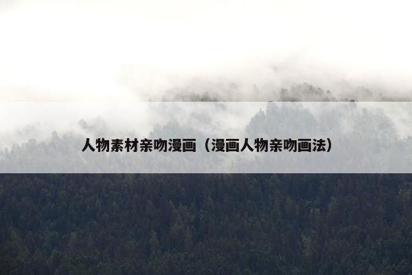 人物素材亲吻漫画（漫画人物亲吻画法）