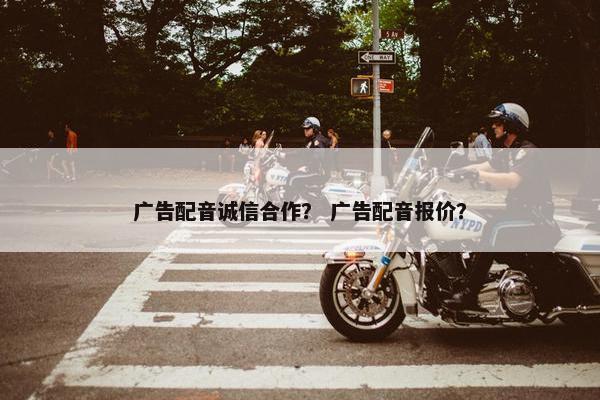 广告配音诚信合作？ 广告配音报价？