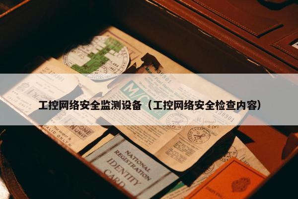 工控网络安全监测设备（工控网络安全检查内容）