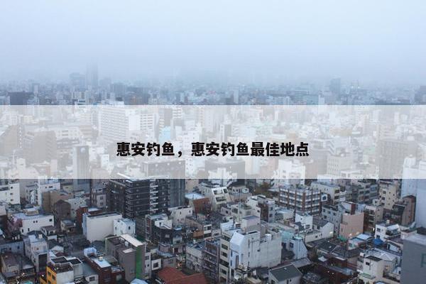 惠安钓鱼，惠安钓鱼最佳地点