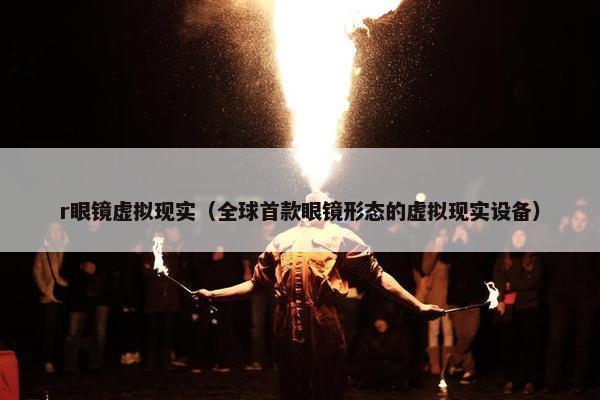 r眼镜虚拟现实（全球首款眼镜形态的虚拟现实设备）