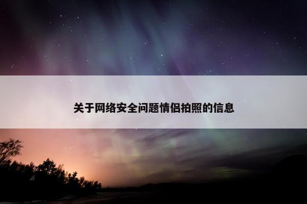 关于网络安全问题情侣拍照的信息